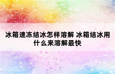 冰箱速冻结冰怎样溶解 冰箱结冰用什么来溶解最快